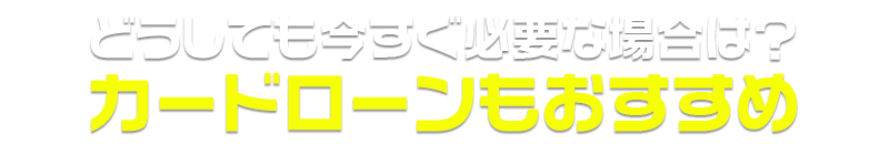 どうしても今すぐ必要な場合は？ カード ローンもおすすめ