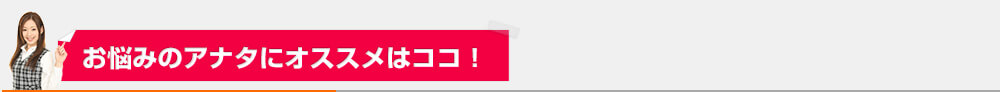 お悩みのアナタにオススメはココ！