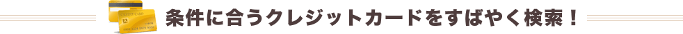 条件に合うクレジットカードをすばやく検索！